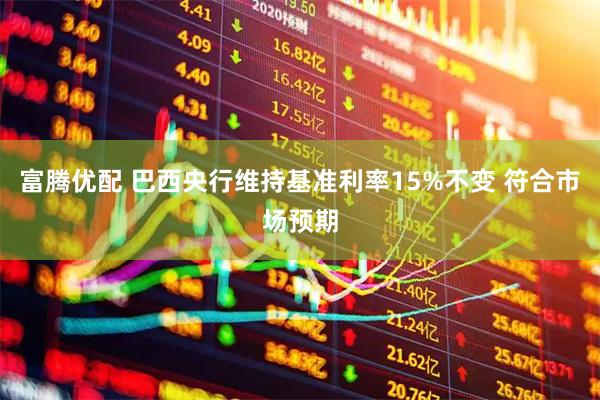 富腾优配 巴西央行维持基准利率15%不变 符合市场预期