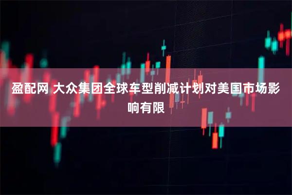 盈配网 大众集团全球车型削减计划对美国市场影响有限