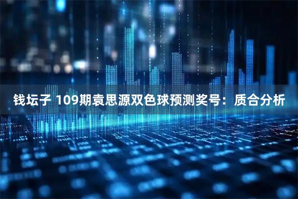 钱坛子 109期袁思源双色球预测奖号：质合分析