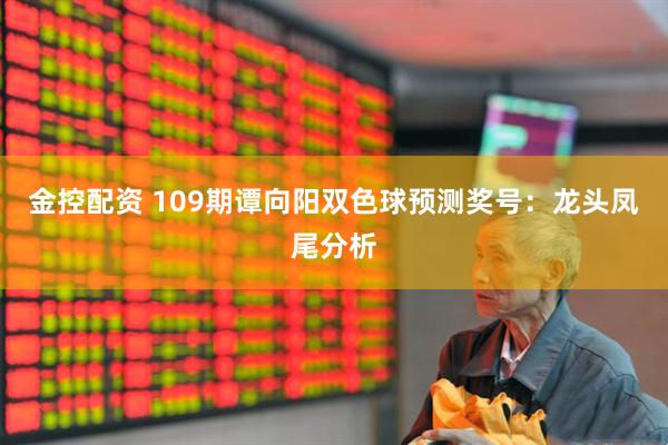 金控配资 109期谭向阳双色球预测奖号：龙头凤尾分析
